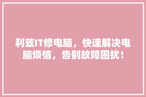 利兹IT修电脑，快速解决电脑烦恼，告别故障困扰！