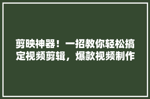 剪映神器！一招教你轻松搞定视频剪辑，爆款视频制作方法大公开！