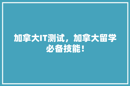 加拿大IT测试，加拿大留学必备技能！
