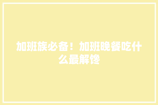 加班族必备！加班晚餐吃什么最解馋
