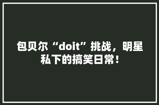 包贝尔“doit”挑战，明星私下的搞笑日常！