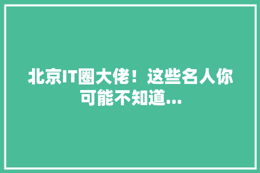 北京IT圈大佬！这些名人你可能不知道...