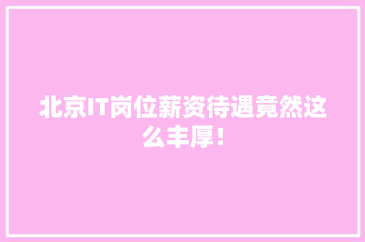 北京IT岗位薪资待遇竟然这么丰厚！