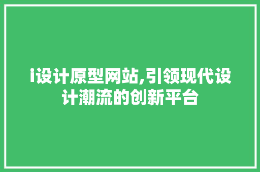 i设计原型网站,引领现代设计潮流的创新平台