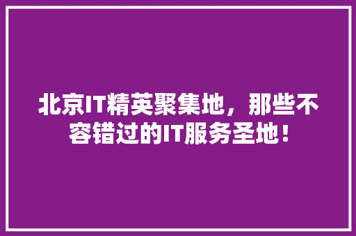 北京IT精英聚集地，那些不容错过的IT服务圣地！