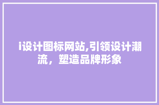 i设计图标网站,引领设计潮流，塑造品牌形象 i设计图标网站,引领设计潮流，塑造品牌形象 英文谷歌算法