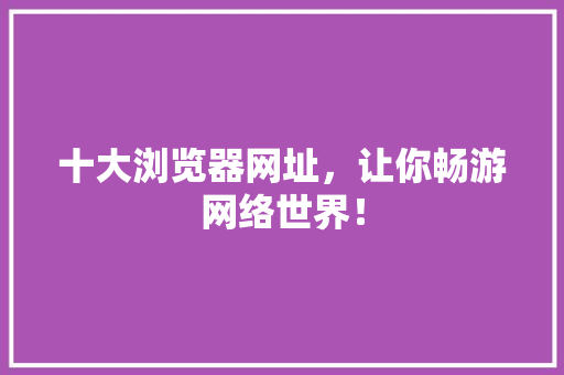 十大浏览器网址，让你畅游网络世界！