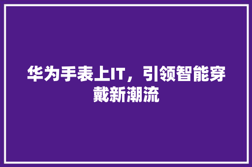 华为手表上IT，引领智能穿戴新潮流
