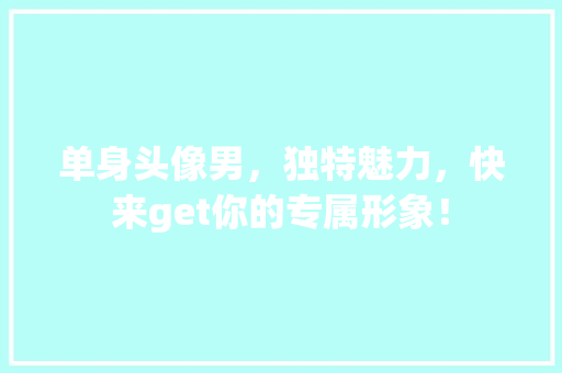 单身头像男，独特魅力，快来get你的专属形象！