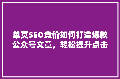 单页SEO竞价如何打造爆款公众号文章，轻松提升点击率！