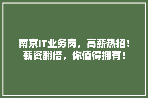 南京IT业务岗，高薪热招！薪资翻倍，你值得拥有！