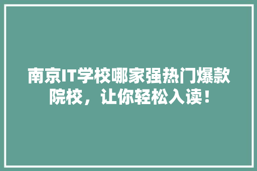 南京IT学校哪家强热门爆款院校，让你轻松入读！