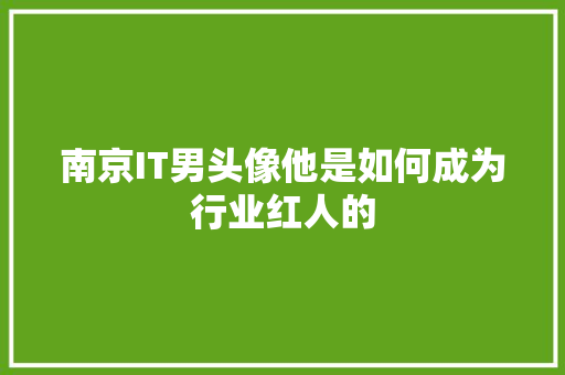 南京IT男头像他是如何成为行业红人的