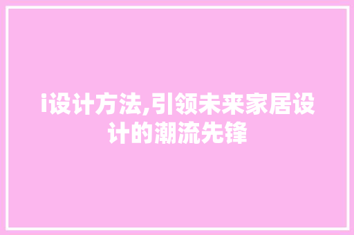 i设计方法,引领未来家居设计的潮流先锋 i设计方法,引领未来家居设计的潮流先锋 搜狗优化