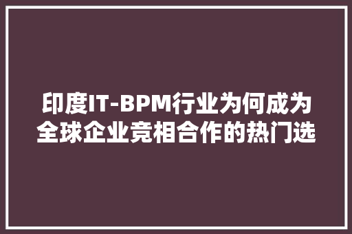印度IT-BPM行业为何成为全球企业竞相合作的热门选择