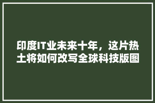 印度IT业未来十年，这片热土将如何改写全球科技版图