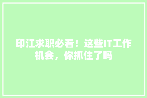 印江求职必看！这些IT工作机会，你抓住了吗