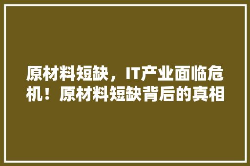 原材料短缺，IT产业面临危机！原材料短缺背后的真相！