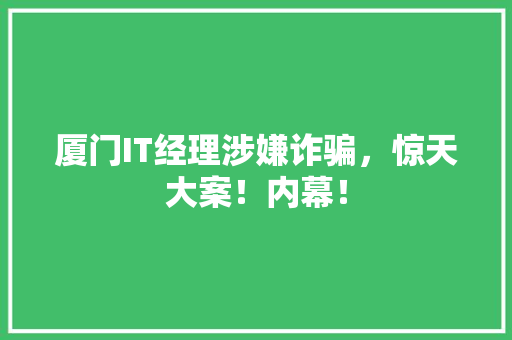 厦门IT经理涉嫌诈骗，惊天大案！内幕！