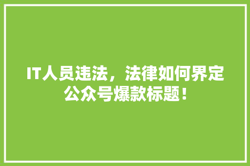 IT人员违法，法律如何界定公众号爆款标题！