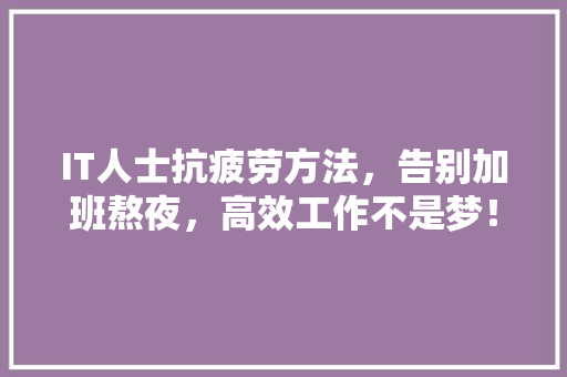 IT人士抗疲劳方法，告别加班熬夜，高效工作不是梦！