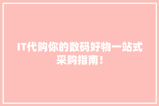 IT代购你的数码好物一站式采购指南！