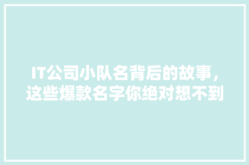 IT公司小队名背后的故事，这些爆款名字你绝对想不到！