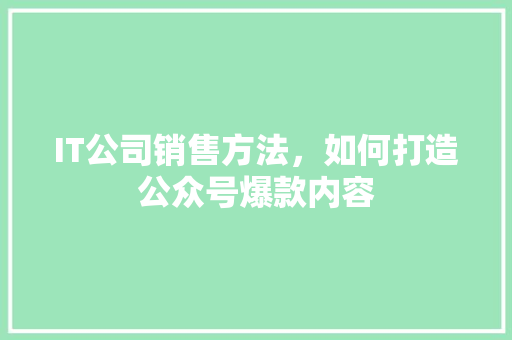 IT公司销售方法，如何打造公众号爆款内容