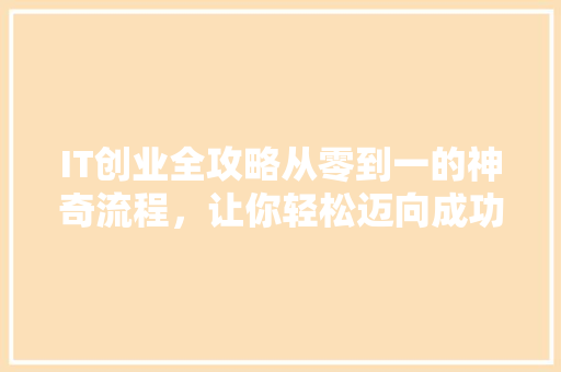 IT创业全攻略从零到一的神奇流程，让你轻松迈向成功！