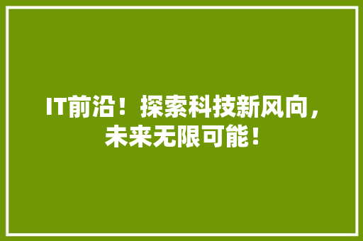 IT前沿！探索科技新风向，未来无限可能！