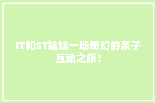 IT和ST娃娃一场奇幻的亲子互动之旅！