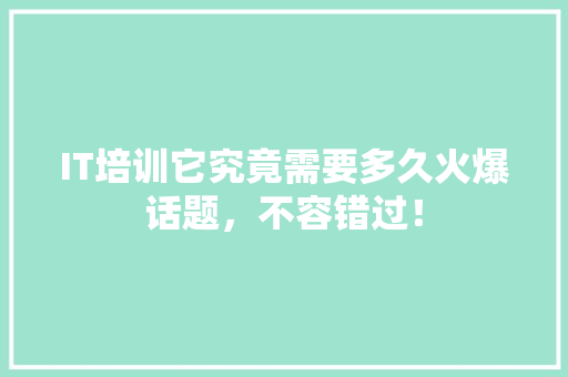 IT培训它究竟需要多久火爆话题，不容错过！