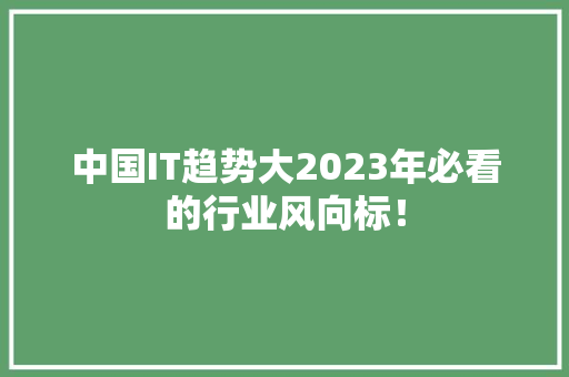 中国IT趋势大2023年必看的行业风向标！
