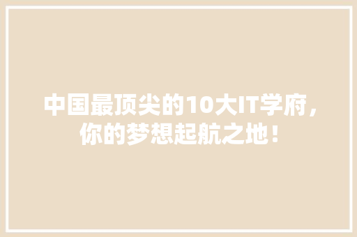 中国最顶尖的10大IT学府，你的梦想起航之地！