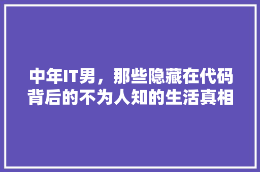 中年IT男，那些隐藏在代码背后的不为人知的生活真相