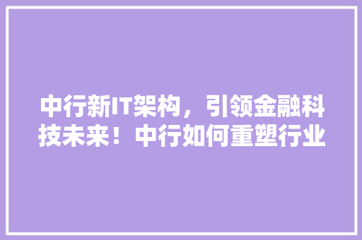 中行新IT架构，引领金融科技未来！中行如何重塑行业格局！