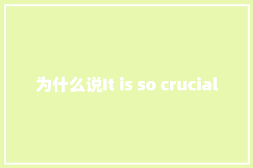 为什么说It is so crucial