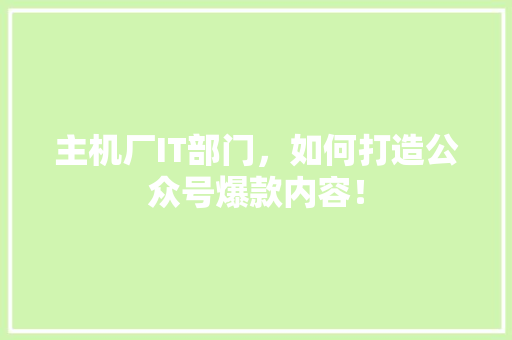 主机厂IT部门，如何打造公众号爆款内容！