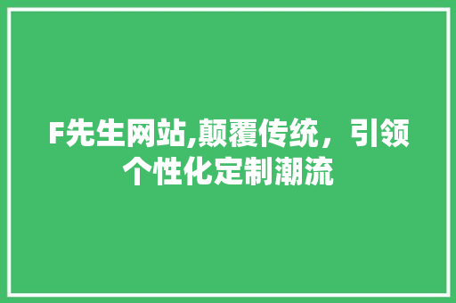 F先生网站,颠覆传统，引领个性化定制潮流 F先生网站,颠覆传统，引领个性化定制潮流 360搜优化
