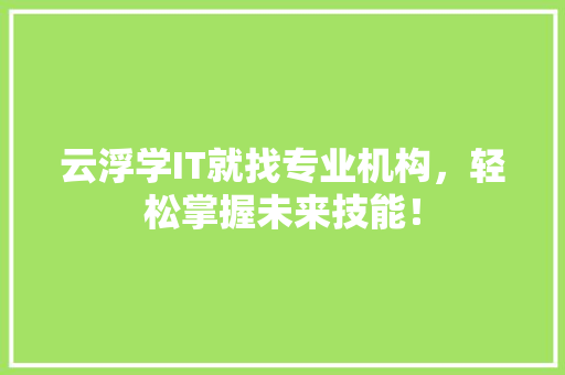 云浮学IT就找专业机构，轻松掌握未来技能！