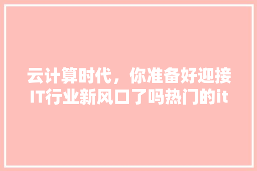 云计算时代，你准备好迎接IT行业新风口了吗热门的it云计算培训课程！
