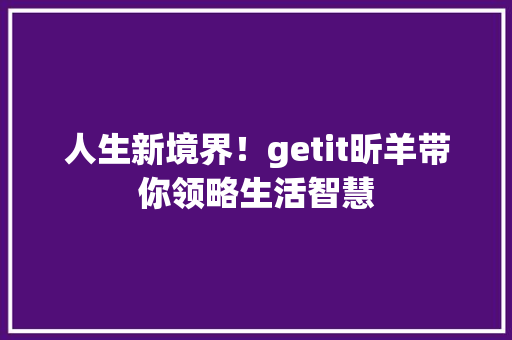 人生新境界！getit昕羊带你领略生活智慧