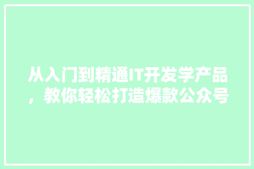 从入门到精通IT开发学产品，教你轻松打造爆款公众号