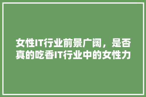 女性IT行业前景广阔，是否真的吃香IT行业中的女性力量！