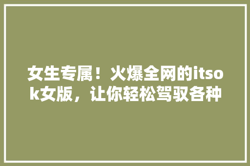 女生专属！火爆全网的itsok女版，让你轻松驾驭各种场合！