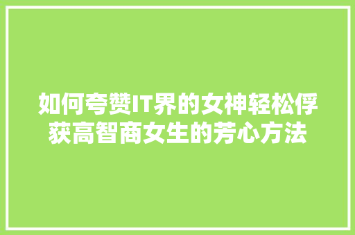 如何夸赞IT界的女神轻松俘获高智商女生的芳心方法