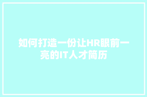 如何打造一份让HR眼前一亮的IT人才简历
