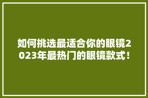 如何挑选最适合你的眼镜2023年最热门的眼镜款式！