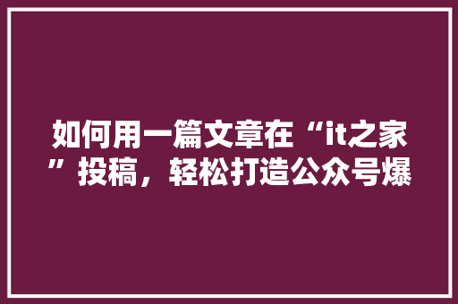 如何用一篇文章在“it之家”投稿，轻松打造公众号爆款 英文谷歌算法