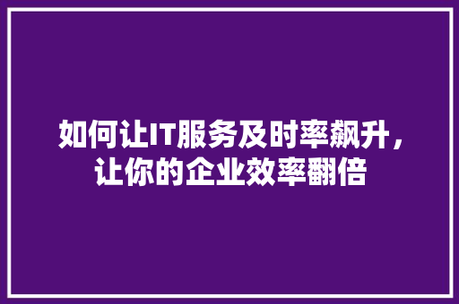 如何让IT服务及时率飙升，让你的企业效率翻倍